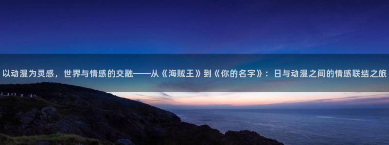 2026omofun动漫最新更新：以动漫为灵感，世界与情感的交融——从《海贼王》到《你的名字》：日与动漫之间的情感联结之旅配图