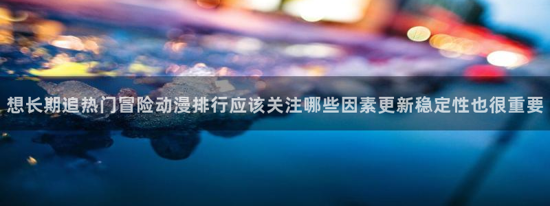 omofun动漫最新排行榜：想长期追热门冒险动漫排行应该关注哪些因素更新稳定性也很重要配图