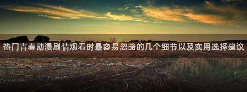 omofun动漫今日更新：热门青春动漫剧情观看时最容易忽略的几个细节以及实用选择建议配图