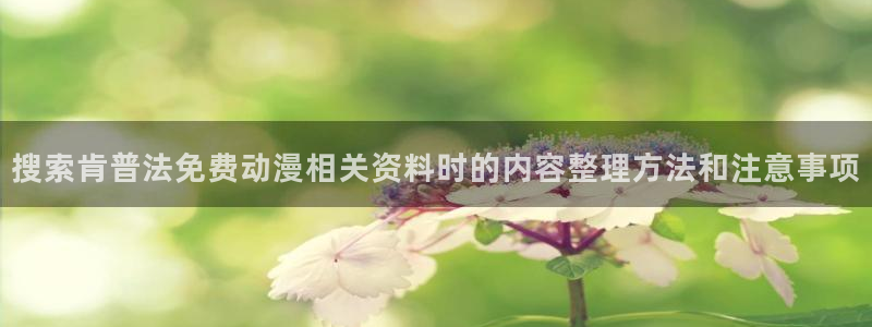 omofun官网免费观看:搜索肯普法免费动漫相关资料时的内容整理方法和注意事项配图