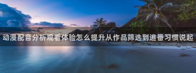 omofun国产动漫：动漫配音分析观看体验怎么提升从作品筛选到追番习惯说起配图