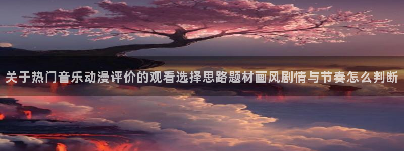 omofun动漫热门推荐：关于热门音乐动漫评价的观看选择思路题材画风剧情与节奏怎么判断配图